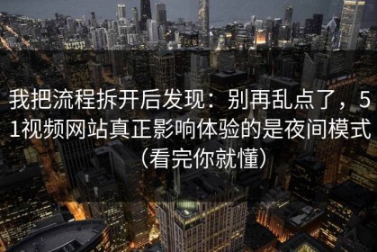 我把流程拆开后发现：别再乱点了，51视频网站真正影响体验的是夜间模式（看完你就懂）