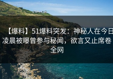【爆料】51爆料突发：神秘人在今日凌晨被曝曾参与秘闻，欲言又止席卷全网