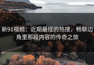 新91视频：近期最怪的热搜，畅聊边角里那段内容的传奇之旅