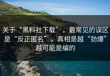 关于“黑料社下载”，最常见的误区是“反正匿名”，真相是越“劲爆”越可能是编的