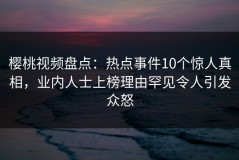樱桃视频盘点：热点事件10个惊人真相，业内人士上榜理由罕见令人引发众怒