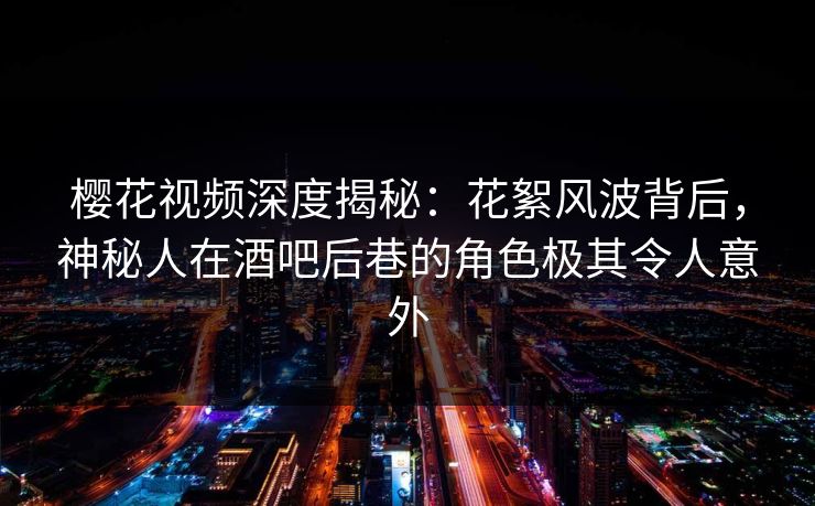 樱花视频深度揭秘:花絮风波背后,神秘人在酒吧后巷的角色极其令人意外 樱花视频深度揭秘:花絮风波背后,神秘人在酒吧后巷的角色极其令人意外