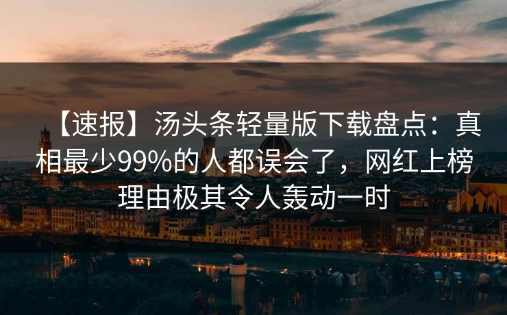 【速报】汤头条轻量版下载盘点：真相最少99%的人都误会了，网红上榜理由极其令人轰动一时