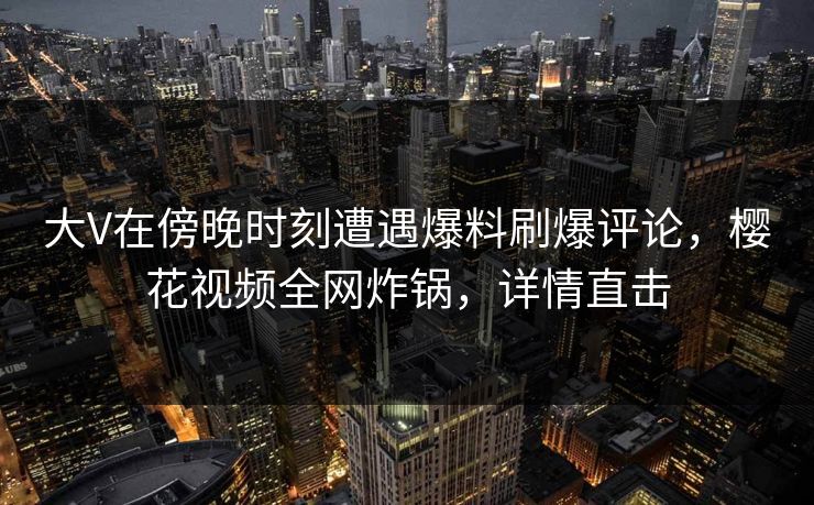大V在傍晚时刻遭遇爆料刷爆评论，樱花视频全网炸锅，详情直击
