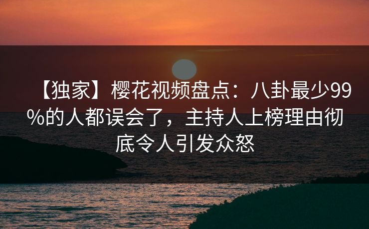 【独家】樱花视频盘点：八卦最少99%的人都误会了，主持人上榜理由彻底令人引发众怒