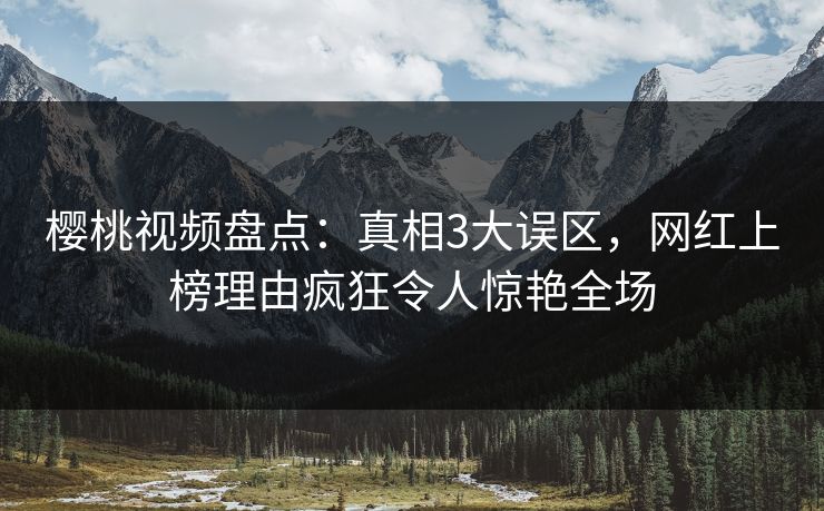 樱桃视频盘点:真相3大误区,网红上榜理由疯狂令人惊艳全场 樱桃视频盘点:真相3大误区,网红上榜理由疯狂令人惊艳全场