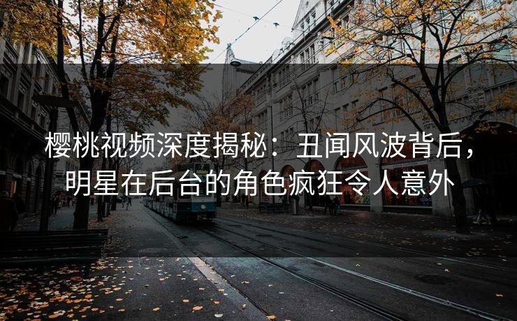 樱桃视频深度揭秘：丑闻风波背后，明星在后台的角色疯狂令人意外