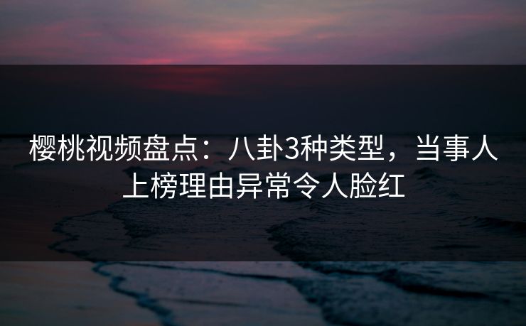 樱桃视频盘点：八卦3种类型，当事人上榜理由异常令人脸红