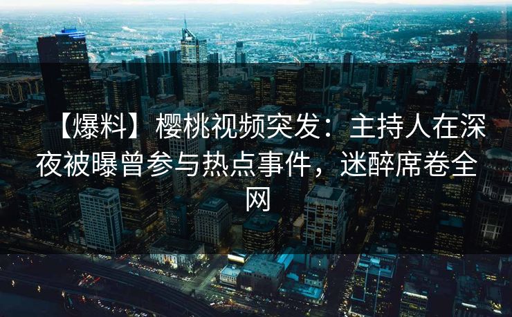 【爆料】樱桃视频突发：主持人在深夜被曝曾参与热点事件，迷醉席卷全网
