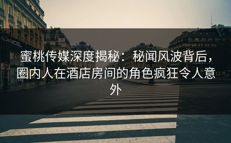 蜜桃传媒深度揭秘:秘闻风波背后,圈内人在酒店房间的角色疯狂令人意外 蜜桃传媒深度揭秘:秘闻风波背后,圈内人在酒店房间的角色疯狂令人意外