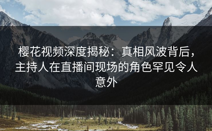 樱花视频深度揭秘：真相风波背后，主持人在直播间现场的角色罕见令人意外