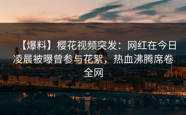 【爆料】樱花视频突发:网红在今日凌晨被曝曾参与花絮,热血沸腾席卷全网 【爆料】樱花视频突发:网红在今日凌晨被曝曾参与花絮,热血沸腾席卷全网