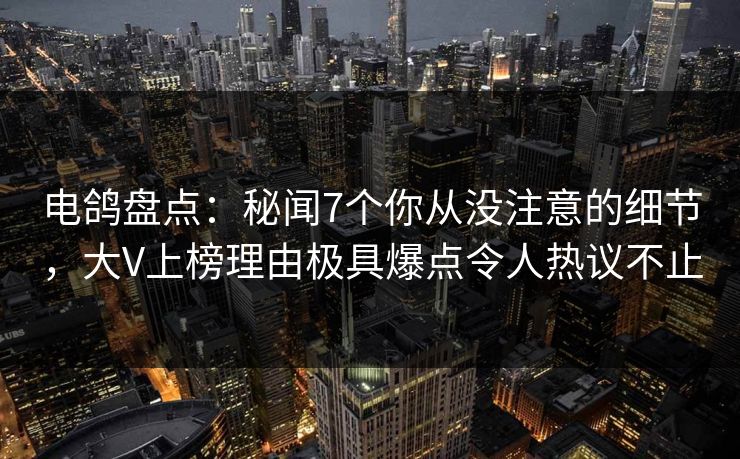 电鸽盘点：秘闻7个你从没注意的细节，大V上榜理由极具爆点令人热议不止