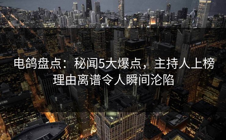 电鸽盘点：秘闻5大爆点，主持人上榜理由离谱令人瞬间沦陷