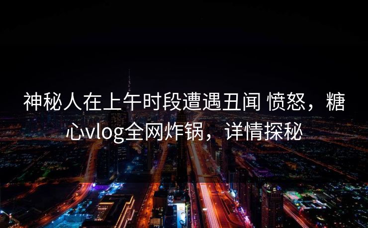 神秘人在上午时段遭遇丑闻 愤怒，糖心vlog全网炸锅，详情探秘