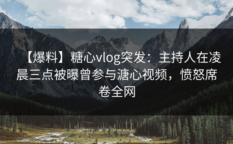 【爆料】糖心vlog突发:主持人在凌晨三点被曝曾参与溏心视频,愤怒席卷全网 【爆料】糖心vlog突发:主持人在凌晨三点被曝曾参与溏心视频,愤怒席卷全网