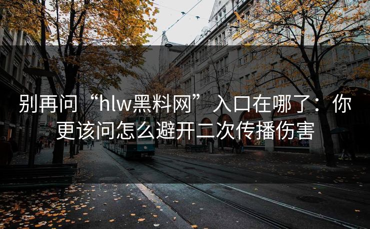 别再问“hlw黑料网”入口在哪了：你更该问怎么避开二次传播伤害