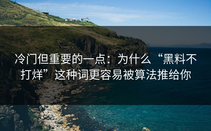 冷门但重要的一点：为什么“黑料不打烊”这种词更容易被算法推给你