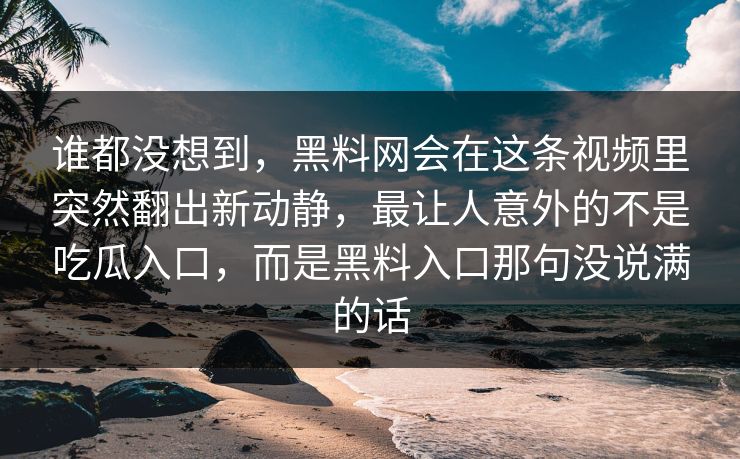 谁都没想到,黑料网会在这条视频里突然翻出新动静,最让人意外的不是吃瓜入口,而是黑料入口那句没说满的话 谁都没想到,黑料网会在这条视频里突然翻出新动静,最让人意外的不是吃瓜入口,而是黑料入口那句没说满的话