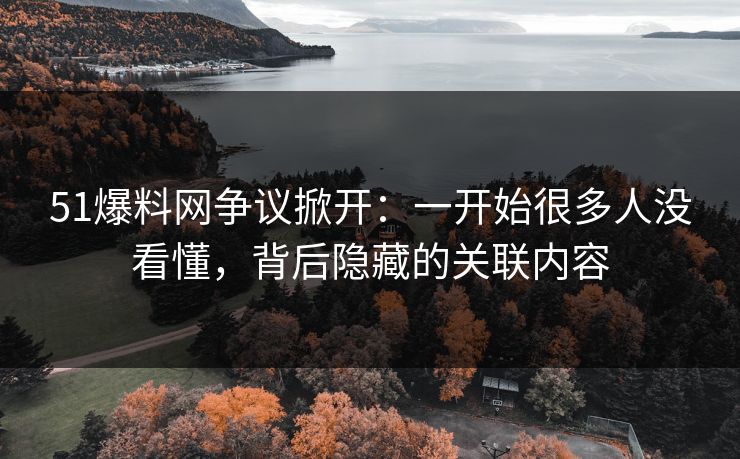 51爆料网争议掀开:一开始很多人没看懂,背后隐藏的关联内容 51爆料网争议掀开:一开始很多人没看懂,背后隐藏的关联内容