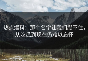 热点爆料：那个名字让我们绷不住，从吃瓜到现在仍难以忘怀