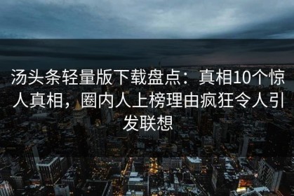 汤头条轻量版下载盘点：真相10个惊人真相，圈内人上榜理由疯狂令人引发联想