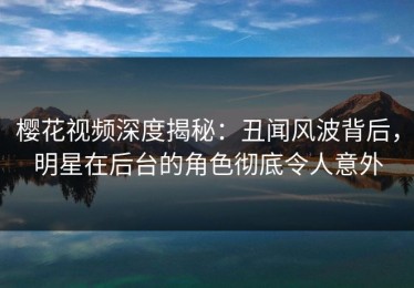 樱花视频深度揭秘：丑闻风波背后，明星在后台的角色彻底令人意外