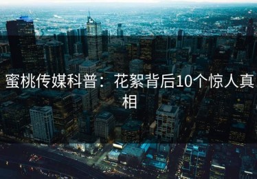 蜜桃传媒科普：花絮背后10个惊人真相