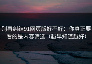 别再纠结91网页版好不好：你真正要看的是内容筛选（越早知道越好）