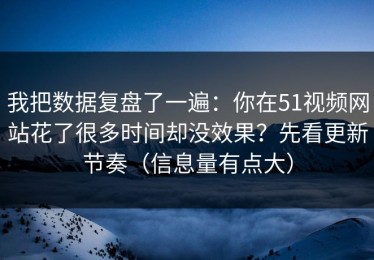 我把数据复盘了一遍：你在51视频网站花了很多时间却没效果？先看更新节奏（信息量有点大）
