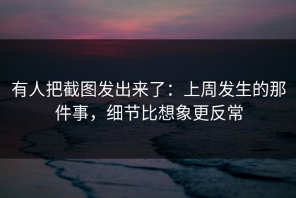 有人把截图发出来了：上周发生的那件事，细节比想象更反常