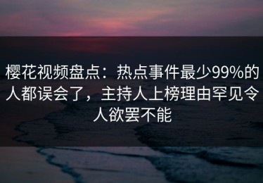 樱花视频盘点：热点事件最少99%的人都误会了，主持人上榜理由罕见令人欲罢不能