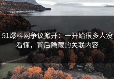 51爆料网争议掀开：一开始很多人没看懂，背后隐藏的关联内容