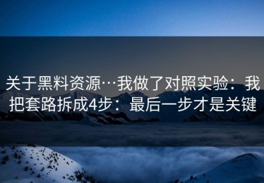 关于黑料资源…我做了对照实验：我把套路拆成4步：最后一步才是关键