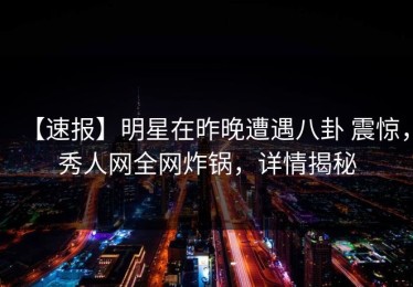 【速报】明星在昨晚遭遇八卦 震惊，秀人网全网炸锅，详情揭秘