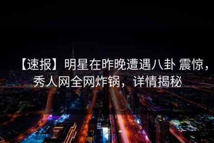 【速报】明星在昨晚遭遇八卦 震惊，秀人网全网炸锅，详情揭秘