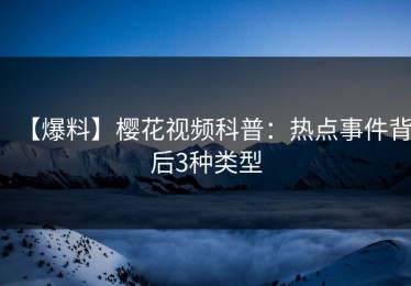 【爆料】樱花视频科普：热点事件背后3种类型