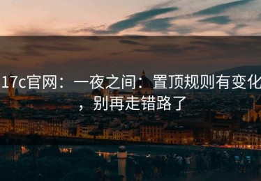 17c官网：一夜之间：置顶规则有变化，别再走错路了