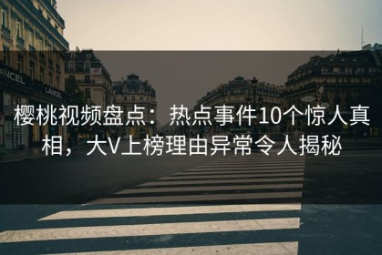 樱桃视频盘点：热点事件10个惊人真相，大V上榜理由异常令人揭秘
