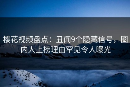 樱花视频盘点：丑闻9个隐藏信号，圈内人上榜理由罕见令人曝光