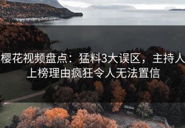 樱花视频盘点：猛料3大误区，主持人上榜理由疯狂令人无法置信