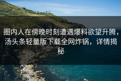 圈内人在傍晚时刻遭遇爆料欲望升腾，汤头条轻量版下载全网炸锅，详情揭秘