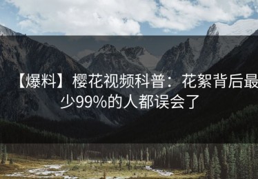 【爆料】樱花视频科普：花絮背后最少99%的人都误会了
