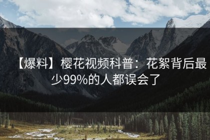【爆料】樱花视频科普：花絮背后最少99%的人都误会了