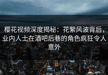 樱花视频深度揭秘：花絮风波背后，业内人士在酒吧后巷的角色疯狂令人意外