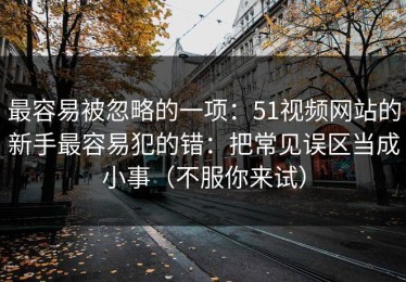最容易被忽略的一项：51视频网站的新手最容易犯的错：把常见误区当成小事（不服你来试）