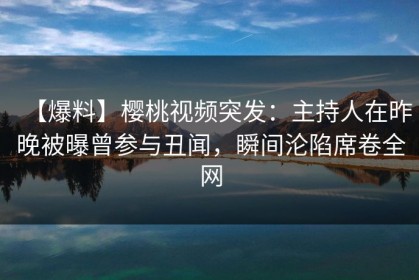 【爆料】樱桃视频突发：主持人在昨晚被曝曾参与丑闻，瞬间沦陷席卷全网