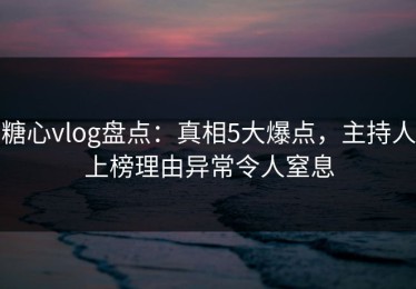 糖心vlog盘点：真相5大爆点，主持人上榜理由异常令人窒息