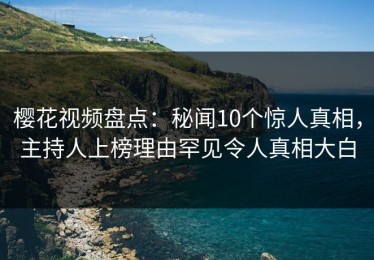 樱花视频盘点：秘闻10个惊人真相，主持人上榜理由罕见令人真相大白