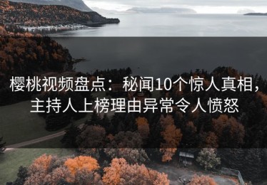 樱桃视频盘点：秘闻10个惊人真相，主持人上榜理由异常令人愤怒
